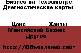 Бизнес на Техосмотре.Диагностические карты. › Цена ­ 1 000 - Ханты-Мансийский Бизнес » Другое   